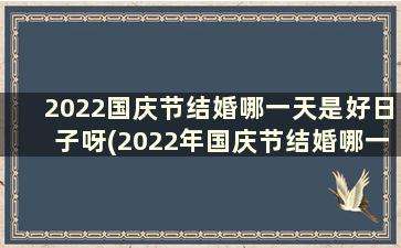 2022国庆节结婚哪一天是好日子呀(2022年国庆节结婚哪一天是好日子)