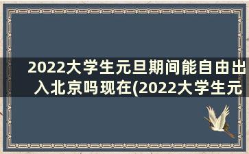 2022大学生元旦期间能自由出入北京吗现在(2022大学生元旦期间能自由出入北京吗视频)