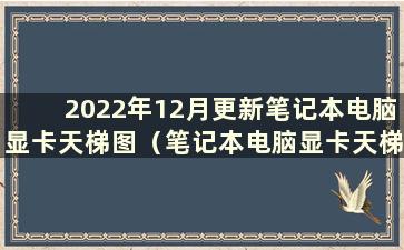 2022年12月更新笔记本电脑显卡天梯图（笔记本电脑显卡天梯图2020年12月完整版）