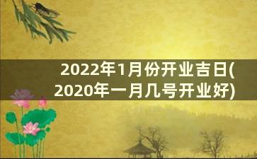 2022年1月份开业吉日(2020年一月几号开业好)