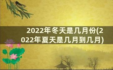 2022年冬天是几月份(2022年夏天是几月到几月)