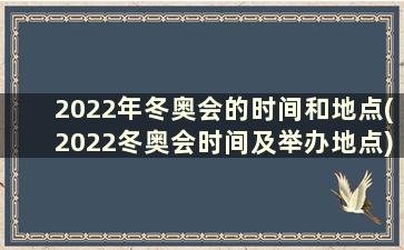 2022年冬奥会的时间和地点(2022冬奥会时间及举办地点)