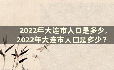 2022年大连市人口是多少,2022年大连市人口是多少？