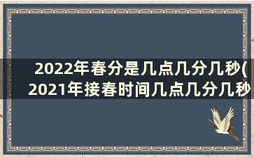 2022年春分是几点几分几秒(2021年接春时间几点几分几秒)