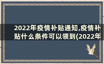 2022年疫情补贴通知,疫情补贴什么条件可以领到(2022年疫情补贴通知,疫情补贴什么条件可以领)