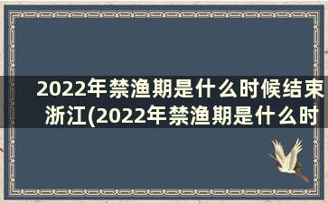 2022年禁渔期是什么时候结束浙江(2022年禁渔期是什么时候结束青岛)