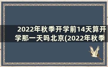 2022年秋季开学前14天算开学那一天吗北京(2022年秋季开学前14天算开学那一天吗江苏)