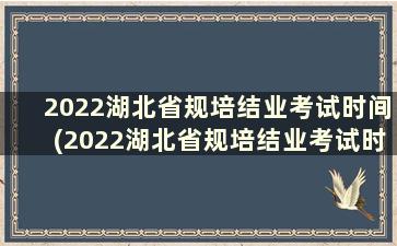 2022湖北省规培结业考试时间(2022湖北省规培结业考试时间公布)