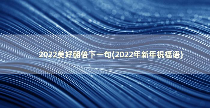 2022美好翻倍下一句(2022年新年祝福语)