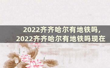 2022齐齐哈尔有地铁吗,2022齐齐哈尔有地铁吗现在