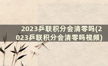 2023乒联积分会清零吗(2023乒联积分会清零吗视频)