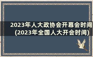 2023年人大政协会开幕会时间(2023年全国人大开会时间)