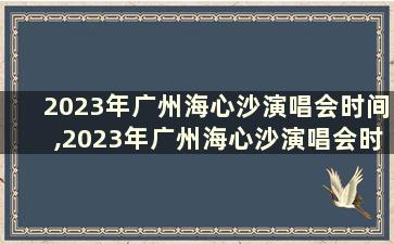 2023年广州海心沙演唱会时间,2023年广州海心沙演唱会时间是几点