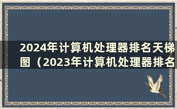 2024年计算机处理器排名天梯图（2023年计算机处理器排名天梯图）