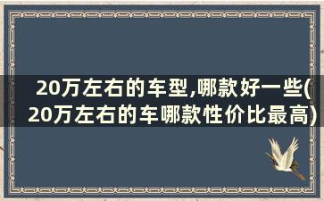 20万左右的车型,哪款好一些(20万左右的车哪款性价比最高)