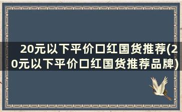 20元以下平价口红国货推荐(20元以下平价口红国货推荐品牌)