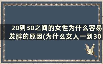 20到30之间的女性为什么容易发胖的原因(为什么女人一到30岁就发胖)