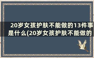 20岁女孩护肤不能做的13件事是什么(20岁女孩护肤不能做的13件事有哪些)