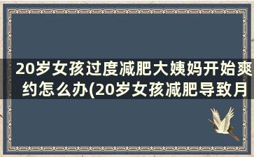 20岁女孩过度减肥大姨妈开始爽约怎么办(20岁女孩减肥导致月经不来怎么办)