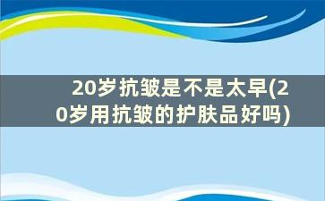 20岁抗皱是不是太早(20岁用抗皱的护肤品好吗)