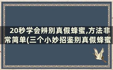 20秒学会辨别真假蜂蜜,方法非常简单(三个小妙招鉴别真假蜂蜜)