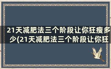 21天减肥法三个阶段让你狂瘦多少(21天减肥法三个阶段让你狂瘦一点)