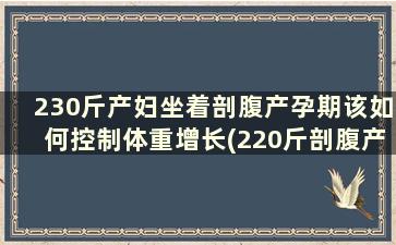 230斤产妇坐着剖腹产孕期该如何控制体重增长(220斤剖腹产)