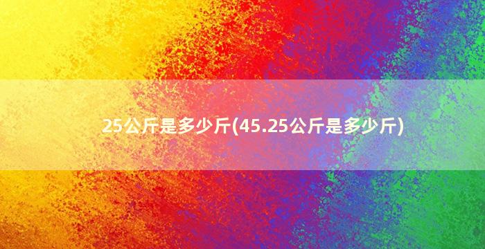 25公斤是多少斤(45.25公斤是多少斤)