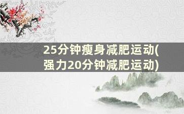 25分钟瘦身减肥运动(强力20分钟减肥运动)