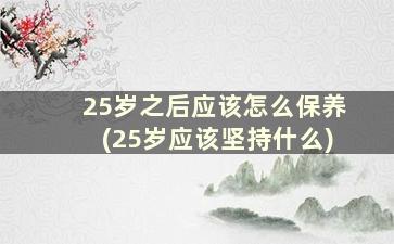 25岁之后应该怎么保养(25岁应该坚持什么)