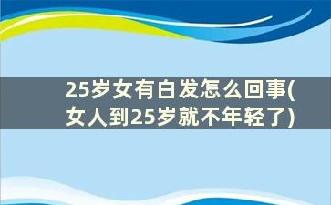 25岁女有白发怎么回事(女人到25岁就不年轻了)