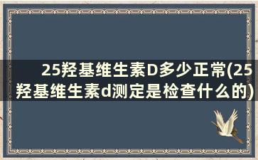 25羟基维生素D多少正常(25羟基维生素d测定是检查什么的)