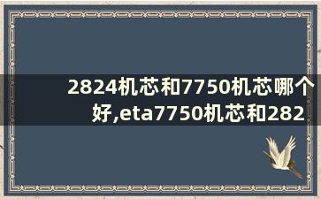 2824机芯和7750机芯哪个好,eta7750机芯和2824哪个好