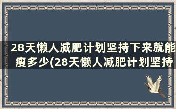 28天懒人减肥计划坚持下来就能瘦多少(28天懒人减肥计划坚持下来就能瘦下来吗)