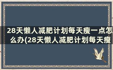 28天懒人减肥计划每天瘦一点怎么办(28天懒人减肥计划每天瘦一点怎么回事)