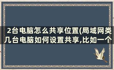 2台电脑怎么共享位置(局域网类几台电脑如何设置共享,比如一个寝室的想要共享)