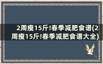 2周瘦15斤!春季减肥食谱(2周瘦15斤!春季减肥食谱大全)