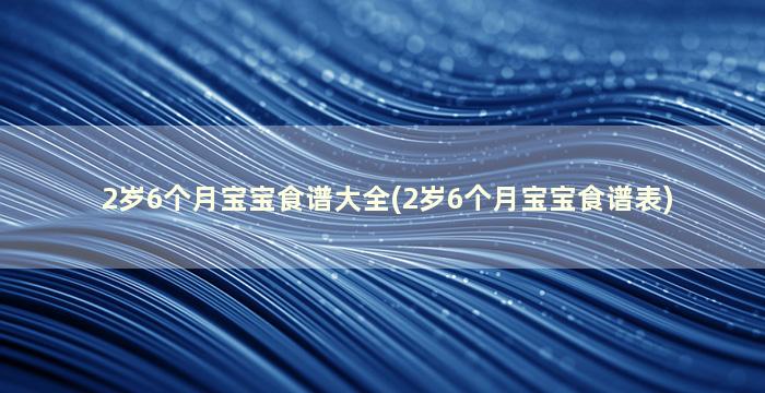 2岁6个月宝宝食谱大全(2岁6个月宝宝食谱表)