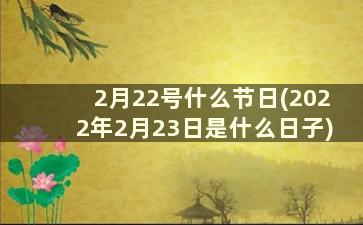 2月22号什么节日(2022年2月23日是什么日子)