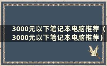 3000元以下笔记本电脑推荐（3000元以下笔记本电脑推荐）