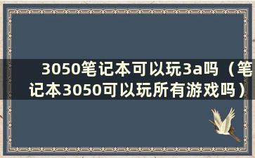 3050笔记本可以玩3a吗（笔记本3050可以玩所有游戏吗）