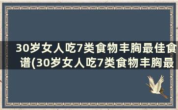 30岁女人吃7类食物丰胸最佳食谱(30岁女人吃7类食物丰胸最佳方案)