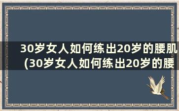 30岁女人如何练出20岁的腰肌(30岁女人如何练出20岁的腰型)