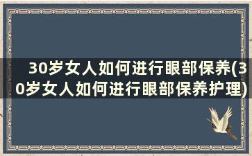 30岁女人如何进行眼部保养(30岁女人如何进行眼部保养护理)