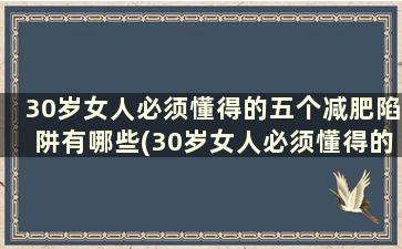 30岁女人必须懂得的五个减肥陷阱有哪些(30岁女人必须懂得的五个减肥陷阱是)