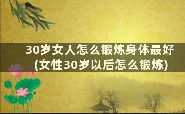 30岁女人怎么锻炼身体最好(女性30岁以后怎么锻炼)