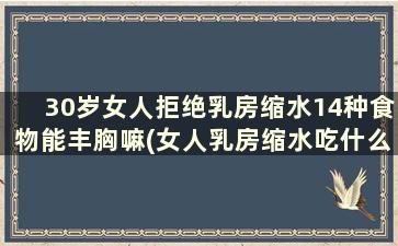 30岁女人拒绝乳房缩水14种食物能丰胸嘛(女人乳房缩水吃什么能恢复)