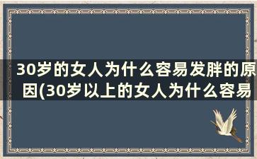 30岁的女人为什么容易发胖的原因(30岁以上的女人为什么容易发胖)