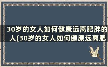 30岁的女人如何健康远离肥胖的人(30岁的女人如何健康远离肥胖男人)