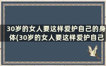 30岁的女人要这样爱护自己的身体(30岁的女人要这样爱护自己的孩子)